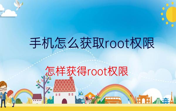 手机怎么获取root权限（怎样获得root权限）