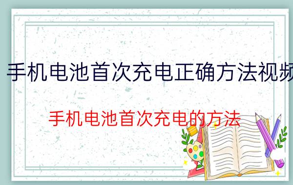 手机电池首次充电正确方法视频（手机电池首次充电的方法）