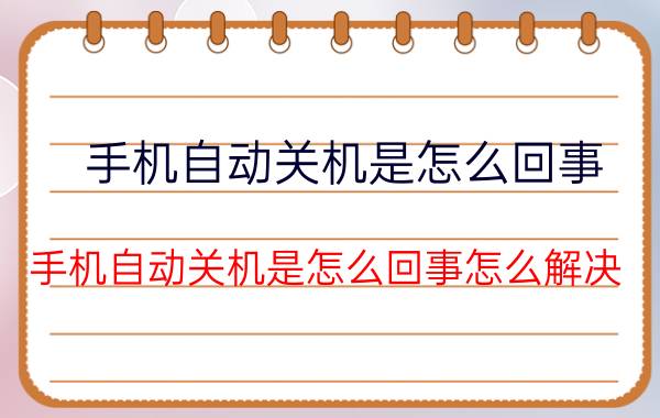 手机自动关机是怎么回事(手机自动关机是怎么回事怎么解决)