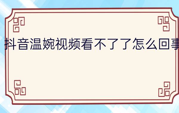 抖音温婉视频看不了了怎么回事