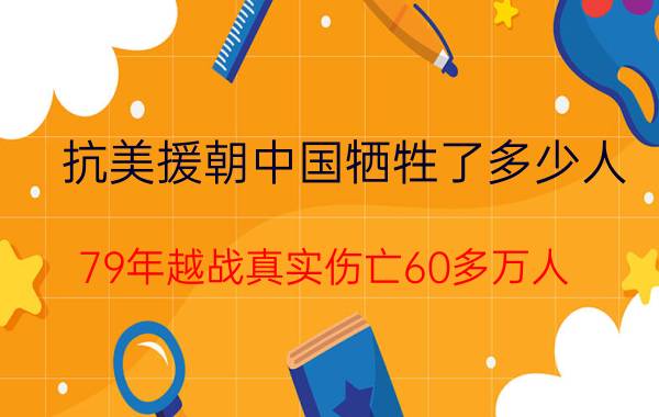 抗美援朝中国牺牲了多少人（79年越战真实伤亡60多万人）