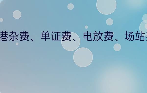 报关费、拖车费、港杂费、单证费、电放费、场站费分别用英文怎么说（-缩写及全称）