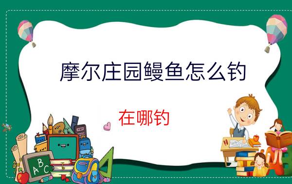 摩尔庄园鳗鱼怎么钓？在哪钓？摩尔庄园鳗鱼菜谱