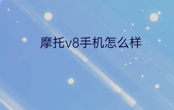 摩托v8手机怎么样？