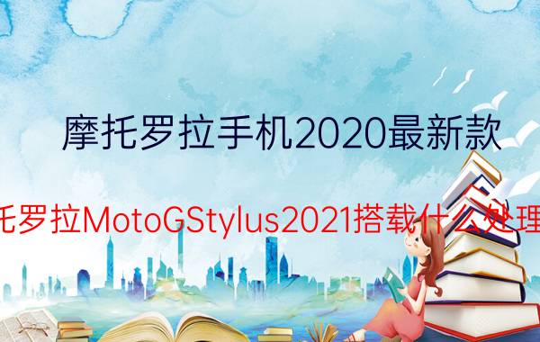 摩托罗拉手机2020最新款（摩托罗拉MotoGStylus2021搭载什么处理器）