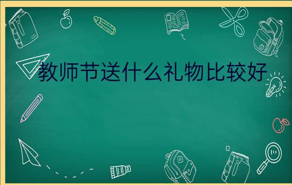 教师节送什么礼物比较好