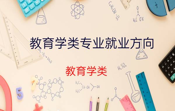 教育学类专业就业方向(教育学类)