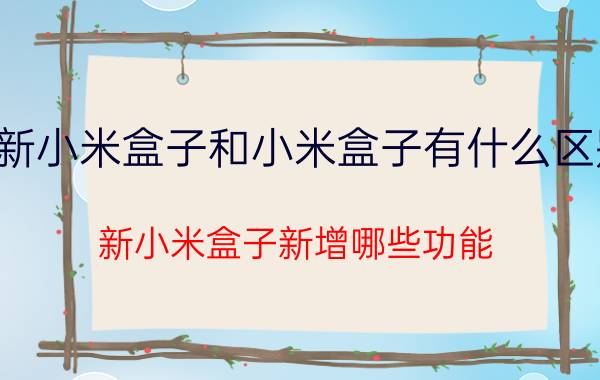 新小米盒子和小米盒子有什么区别？新小米盒子新增哪些功能？