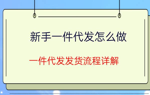 新手一件代发怎么做（一件代发发货流程详解）