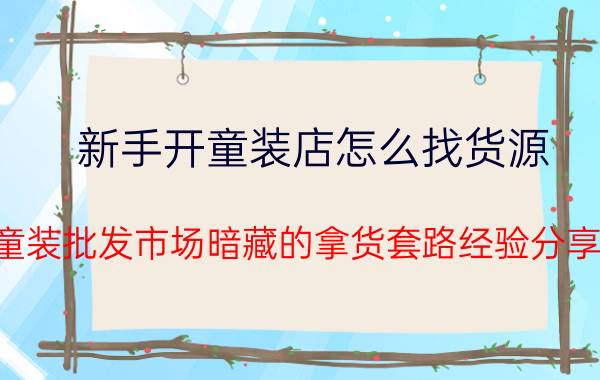 新手开童装店怎么找货源（童装批发市场暗藏的拿货套路经验分享）