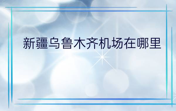 新疆乌鲁木齐机场在哪里