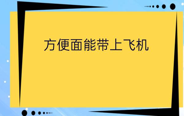 方便面能带上飞机? 看了就知道