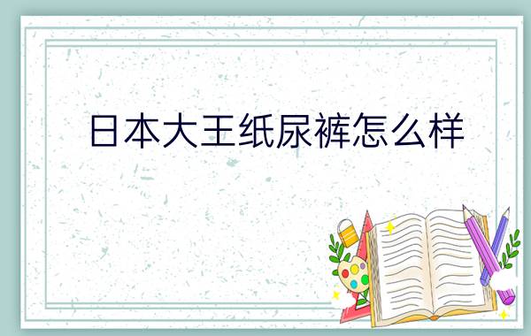 日本大王纸尿裤怎么样?保质期多久？