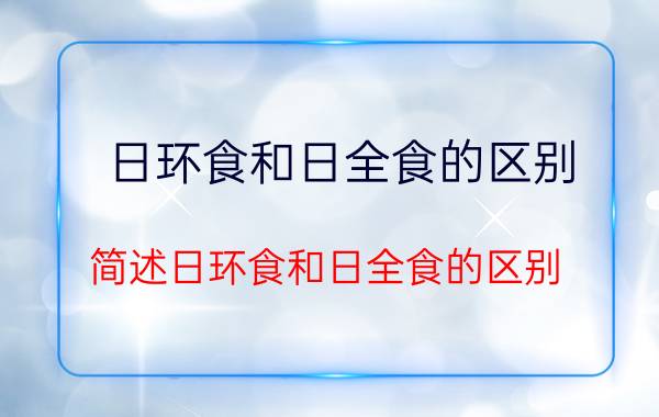 日环食和日全食的区别（简述日环食和日全食的区别）