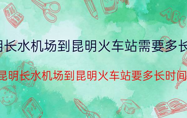 昆明长水机场到昆明火车站需要多长时间（昆明长水机场到昆明火车站要多长时间）