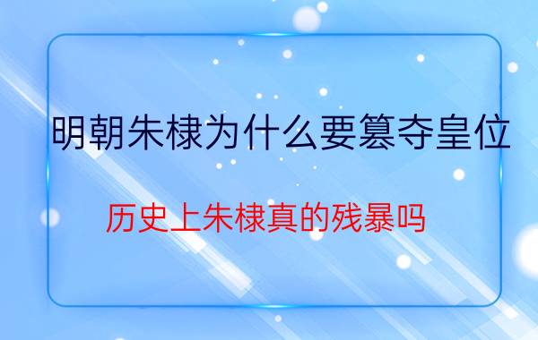 明朝朱棣为什么要篡夺皇位（历史上朱棣真的残暴吗）