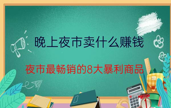 晚上夜市卖什么赚钱(夜市最畅销的8大暴利商品)