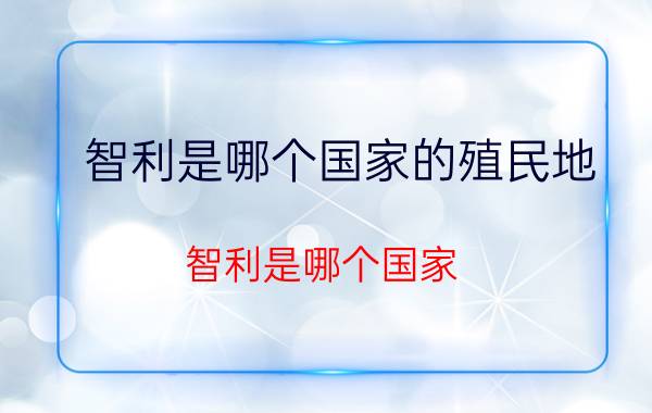 智利是哪个国家的殖民地(智利是哪个国家)