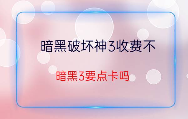 暗黑破坏神3收费不（暗黑3要点卡吗?暗黑破坏神3收费如何?）