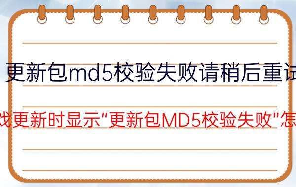 更新包md5校验失败请稍后重试（玩游戏更新时显示“更新包MD5校验失败”怎么办？）