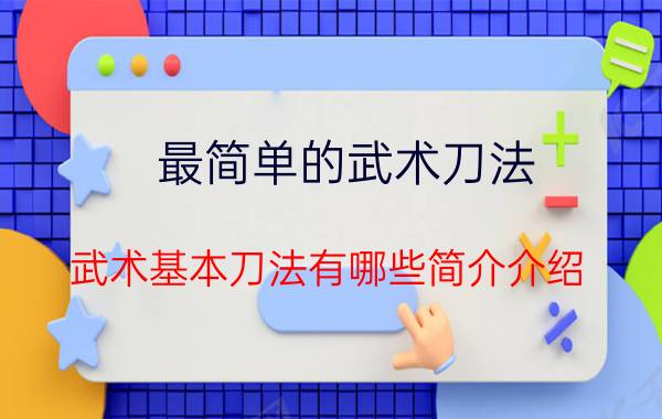 最简单的武术刀法（武术基本刀法有哪些简介介绍）