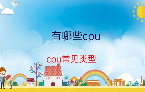 有哪些cpu(cpu常见类型)