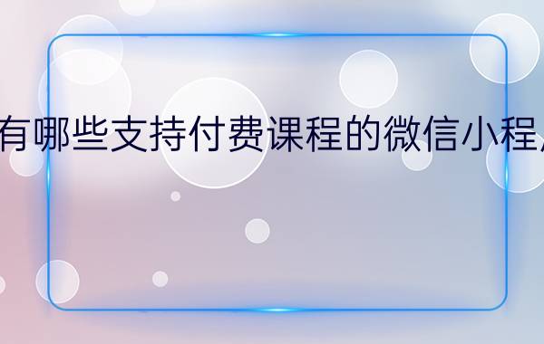 有哪些支持付费课程的微信小程序