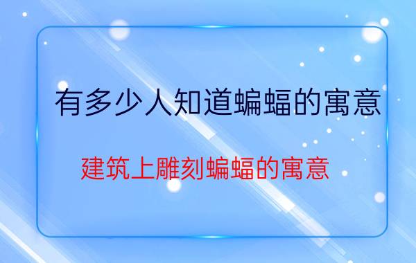 有多少人知道蝙蝠的寓意（建筑上雕刻蝙蝠的寓意）