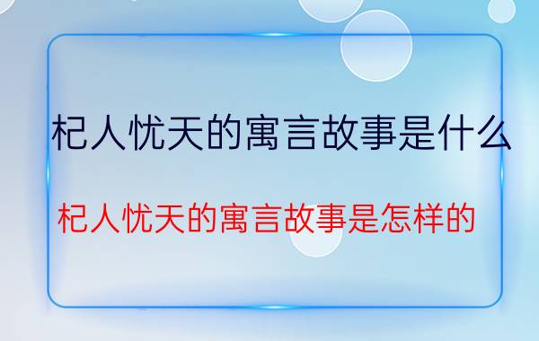 杞人忧天的寓言故事是什么（杞人忧天的寓言故事是怎样的）