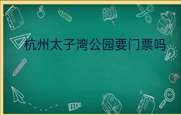 杭州太子湾公园要门票吗