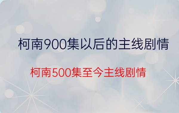 柯南900集以后的主线剧情（柯南500集至今主线剧情）