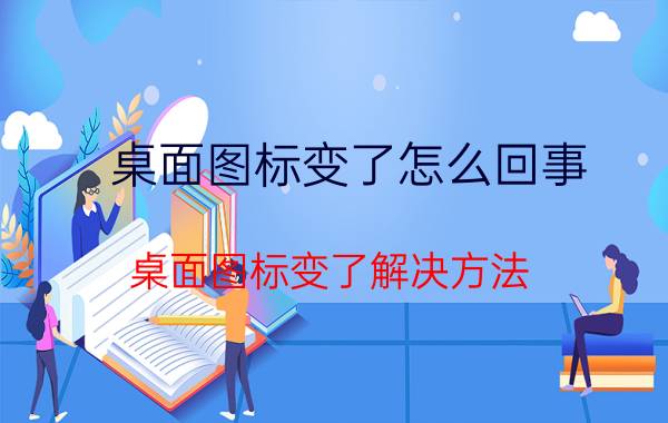 桌面图标变了怎么回事？桌面图标变了解决方法