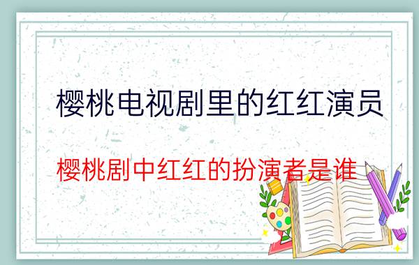 樱桃电视剧里的红红演员（樱桃剧中红红的扮演者是谁）