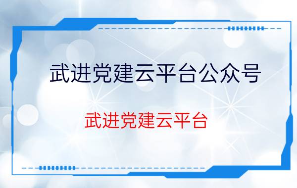 武进党建云平台公众号(武进党建云平台)