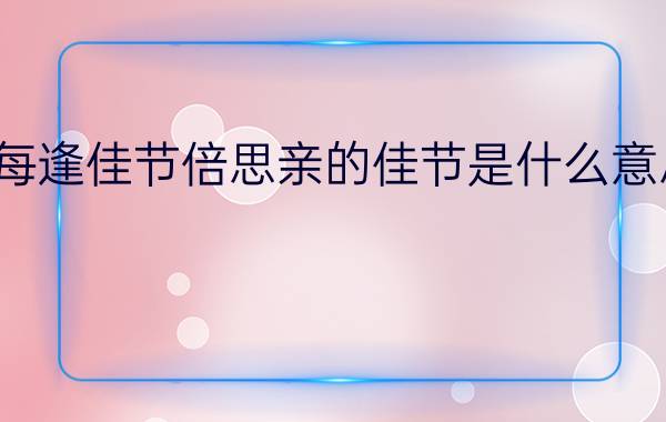 每逢佳节倍思亲的佳节是什么意思