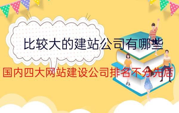 比较大的建站公司有哪些（国内四大网站建设公司排名不分先后）