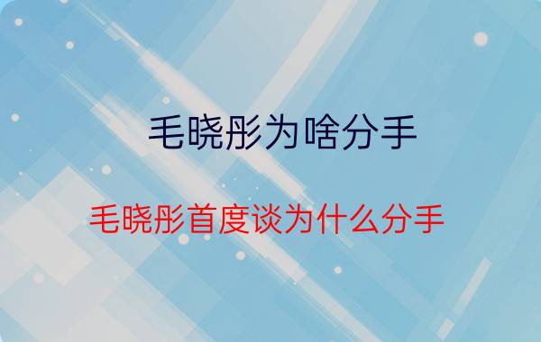 毛晓彤为啥分手（毛晓彤首度谈为什么分手）