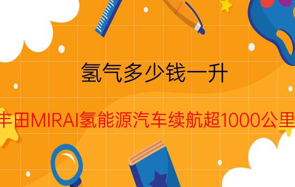 氢气多少钱一升（丰田MIRAI氢能源汽车续航超1000公里）