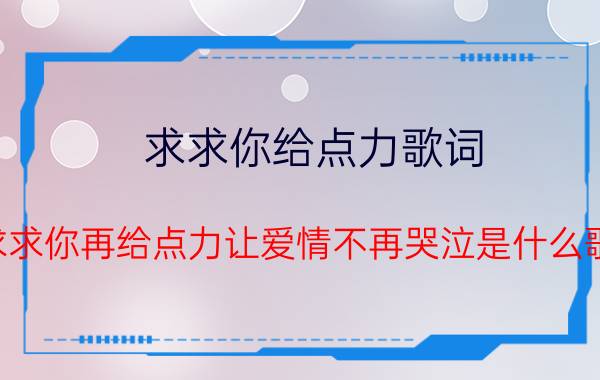 求求你给点力歌词（求求你再给点力让爱情不再哭泣是什么歌）