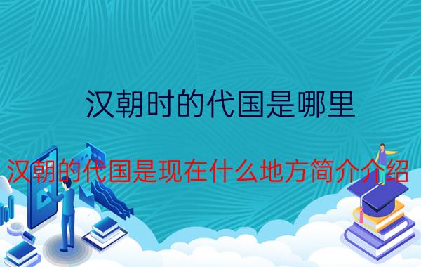 汉朝时的代国是哪里（汉朝的代国是现在什么地方简介介绍）