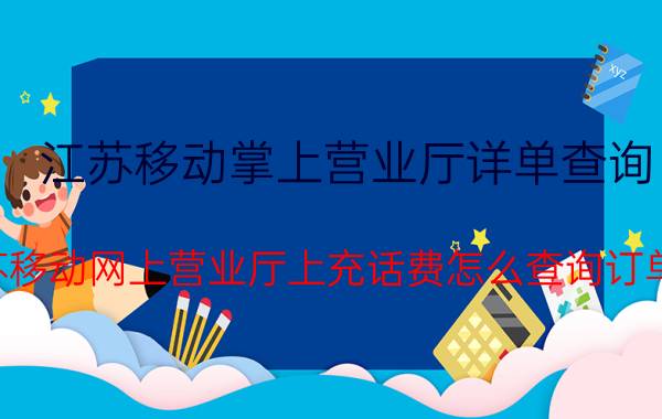 江苏移动掌上营业厅详单查询（在江苏移动网上营业厅上充话费怎么查询订单编号）