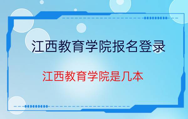 江西教育学院报名登录（江西教育学院是几本）