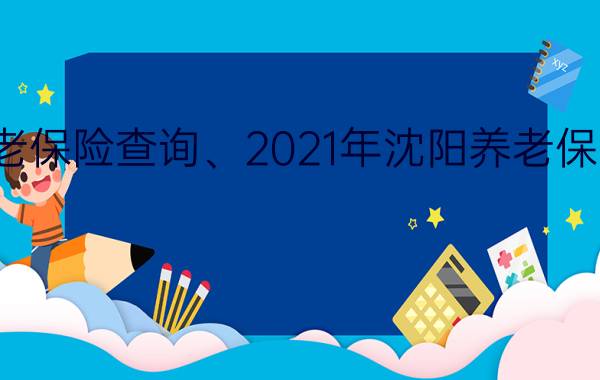 沈阳养老保险查询、2021年沈阳养老保险怎么查？