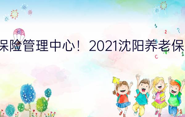 沈阳养老保险管理中心！2021沈阳养老保险管理中心