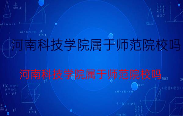 河南科技学院属于师范院校吗（河南科技学院属于师范院校吗）