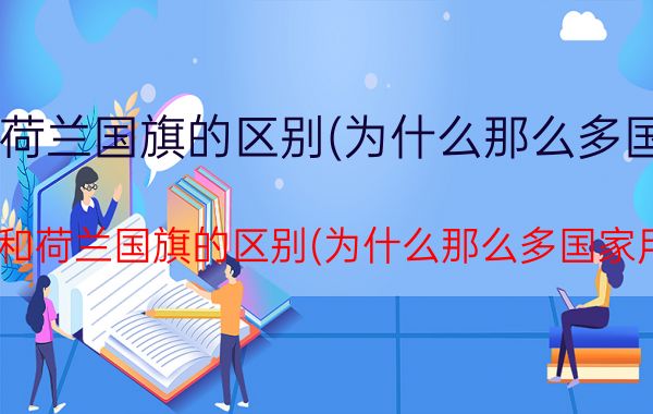 法国国旗和荷兰国旗的区别(为什么那么多国家用三色旗)