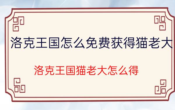 洛克王国怎么免费获得猫老大（洛克王国猫老大怎么得）