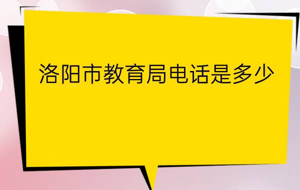 洛阳市教育局电话是多少