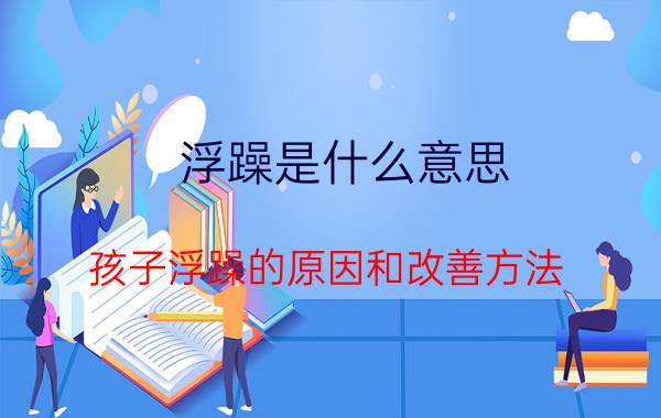 浮躁是什么意思（孩子浮躁的原因和改善方法）