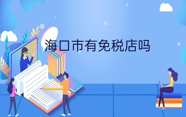 海口市有免税店吗?在哪里?（海口免税店在哪里简介介绍）